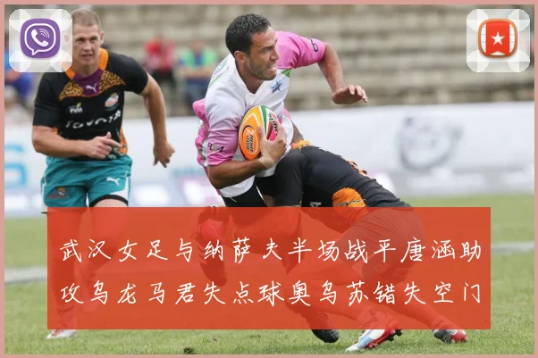 武汉女足与纳萨夫半场战平唐涵助攻乌龙马君失点球奥乌苏错失空门良机