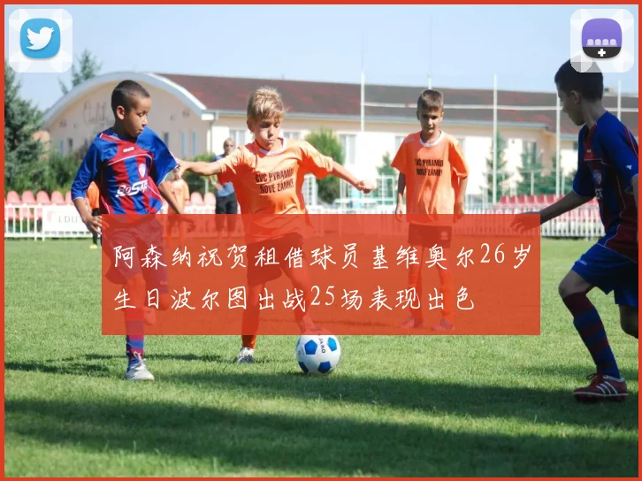 阿森纳祝贺租借球员基维奥尔26岁生日波尔图出战25场表现出色
