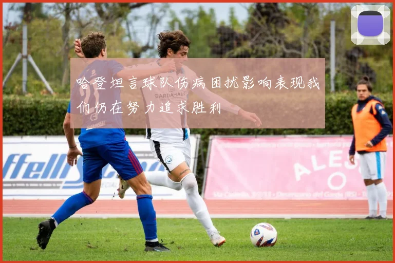 哈登坦言球队伤病困扰影响表现我们仍在努力追求胜利