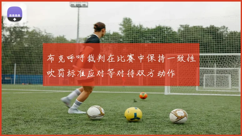 布克呼吁裁判在比赛中保持一致性吹罚标准应对等对待双方动作