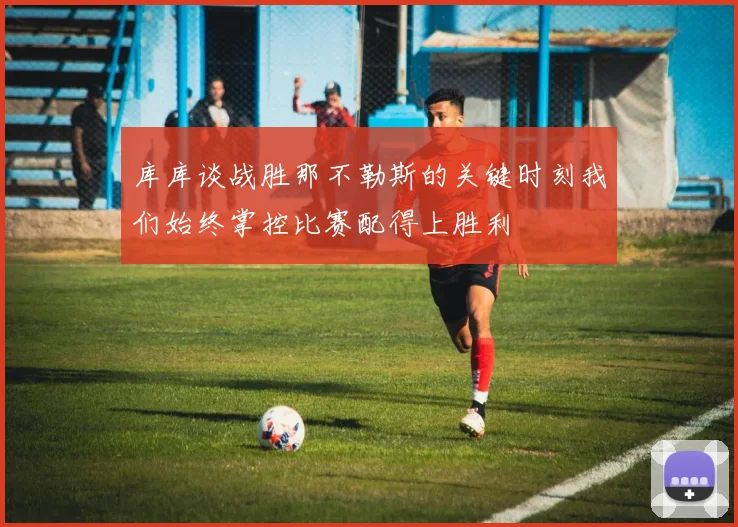库库谈战胜那不勒斯的关键时刻我们始终掌控比赛配得上胜利