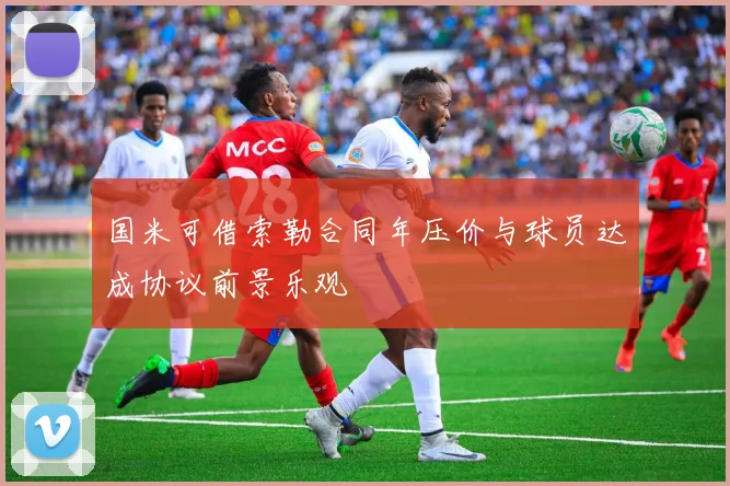 国米可借索勒合同年压价与球员达成协议前景乐观