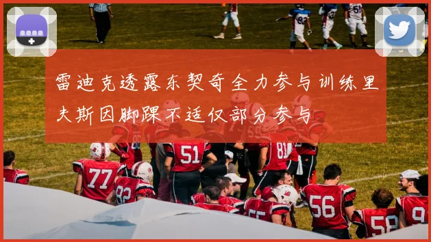 雷迪克透露东契奇全力参与训练里夫斯因脚踝不适仅部分参与