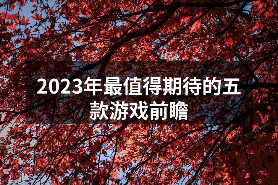 2023年最值得期待的五款游戏前瞻
