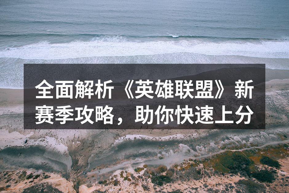 全面解析《英雄联盟》新赛季攻略，助你快速上分